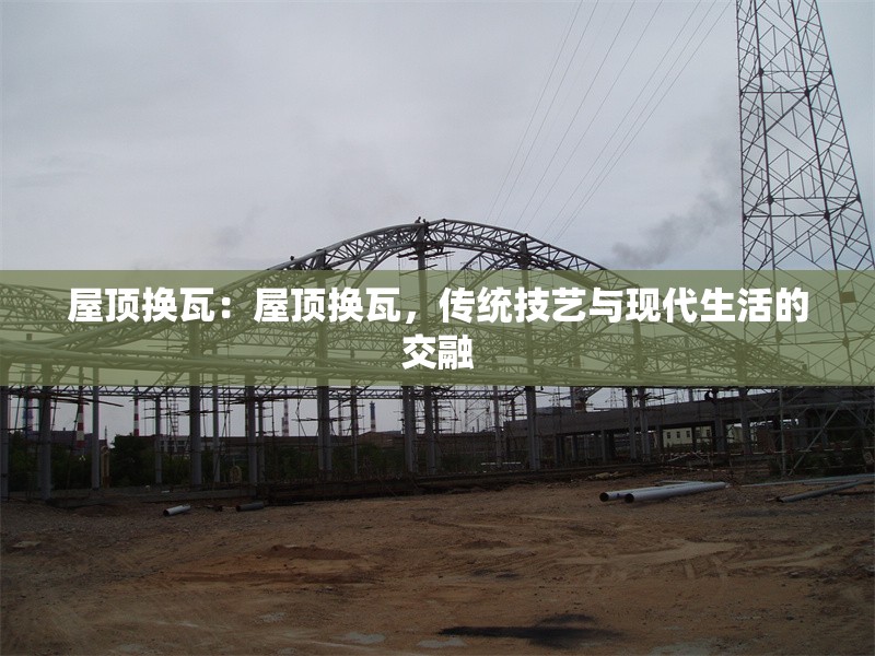 屋頂換瓦：屋頂換瓦，傳統(tǒng)技藝與現(xiàn)代生活的交融 行業(yè)新聞