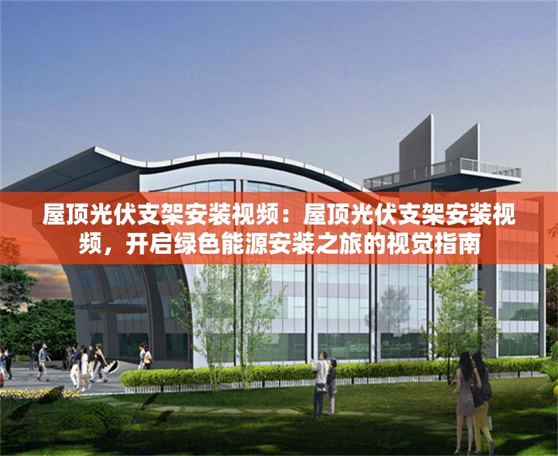 屋頂光伏支架安裝視頻：屋頂光伏支架安裝視頻，開啟綠色能源安裝之旅的視覺指南 行業(yè)新聞