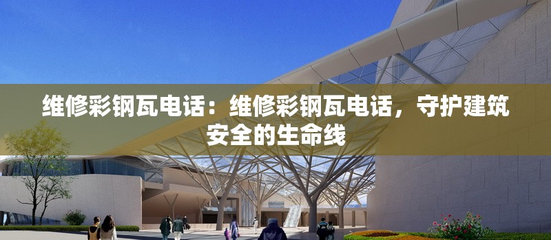 維修彩鋼瓦電話：維修彩鋼瓦電話，守護(hù)建筑安全的生命線