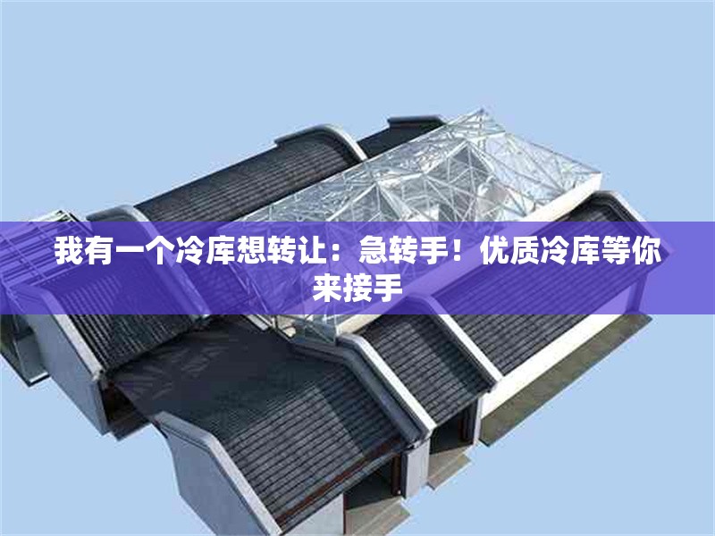 我有一個(gè)冷庫想轉(zhuǎn)讓：急轉(zhuǎn)手！優(yōu)質(zhì)冷庫等你來接手