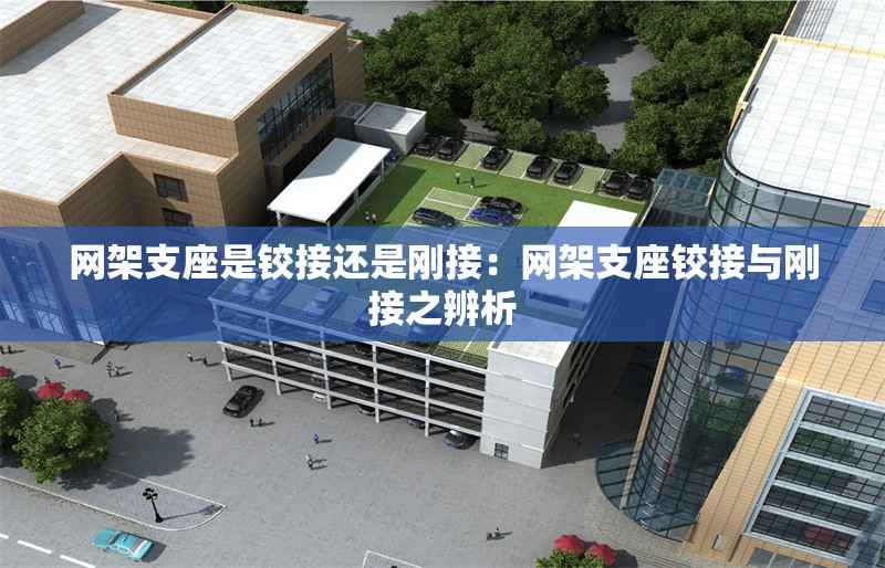 網(wǎng)架支座是鉸接還是剛接：網(wǎng)架支座鉸接與剛接之辨析