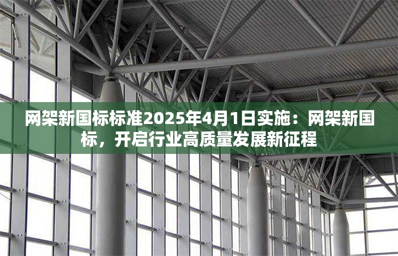 網(wǎng)架新國標(biāo)標(biāo)準(zhǔn)2025年4月1日實(shí)施：網(wǎng)架新國標(biāo)，開啟行業(yè)高質(zhì)量發(fā)展新征程