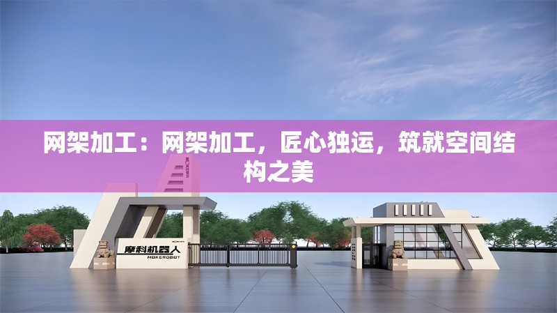 網(wǎng)架加工：網(wǎng)架加工，匠心獨(dú)運(yùn)，筑就空間結(jié)構(gòu)之美 行業(yè)新聞