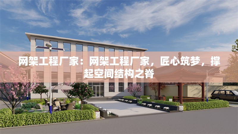網(wǎng)架工程廠家：網(wǎng)架工程廠家，匠心筑夢，撐起空間結(jié)構(gòu)之脊