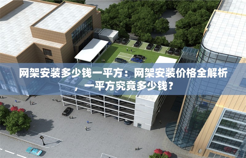 網(wǎng)架安裝多少錢(qián)一平方：網(wǎng)架安裝價(jià)格全解析，一平方究竟多少錢(qián)？