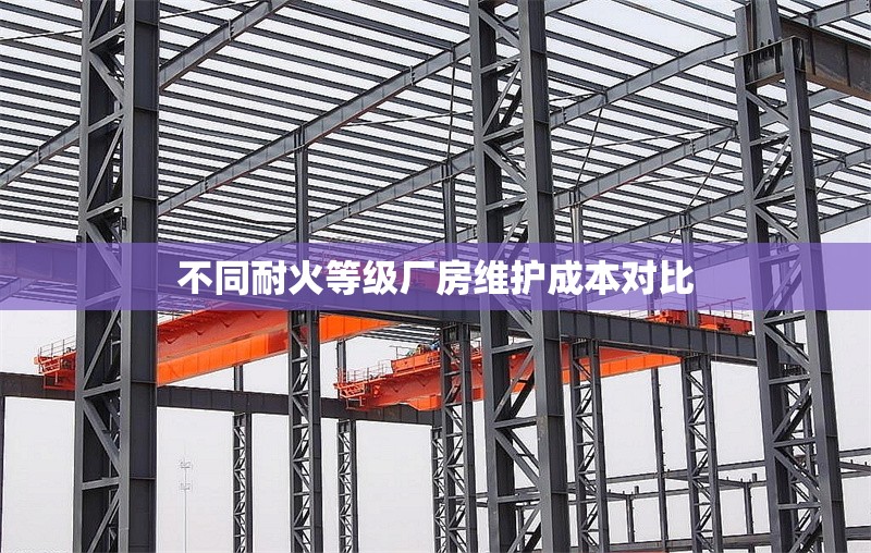 不同耐火等級廠房維護(hù)成本對比 行業(yè)新聞 第1張 不同耐火等級廠房維護(hù)成本對比 行業(yè)新聞 第1張