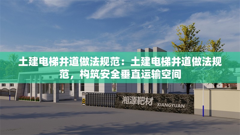 土建電梯井道做法規(guī)范：土建電梯井道做法規(guī)范，構(gòu)筑安全垂直運(yùn)輸空間 行業(yè)新聞