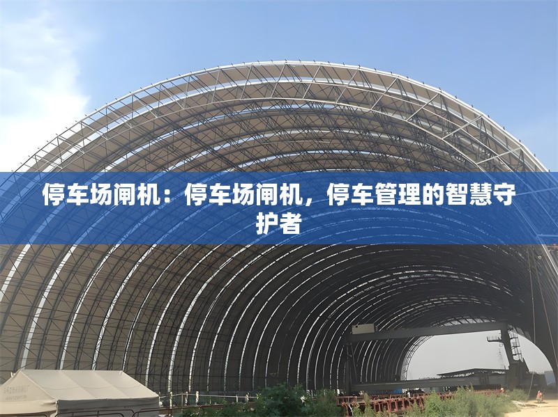 停車場閘機(jī)：停車場閘機(jī)，停車管理的智慧守護(hù)者 行業(yè)新聞