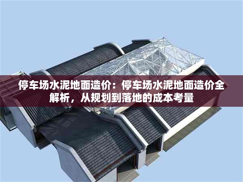 停車場水泥地面造價：停車場水泥地面造價全解析，從規(guī)劃到落地的成本考量