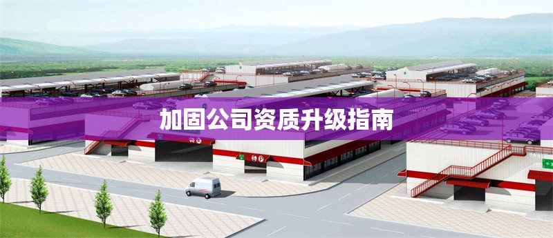 加固公司資質(zhì)升級指南