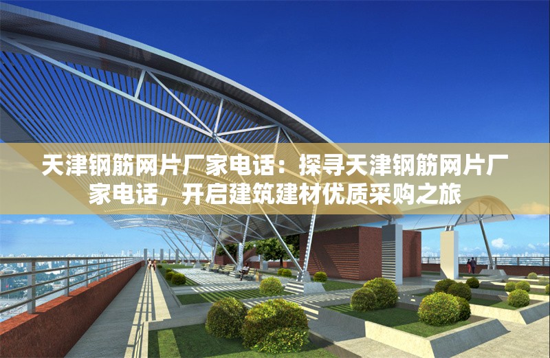 天津鋼筋網(wǎng)片廠家電話：探尋天津鋼筋網(wǎng)片廠家電話，開啟建筑建材優(yōu)質(zhì)采購之旅 行業(yè)新聞