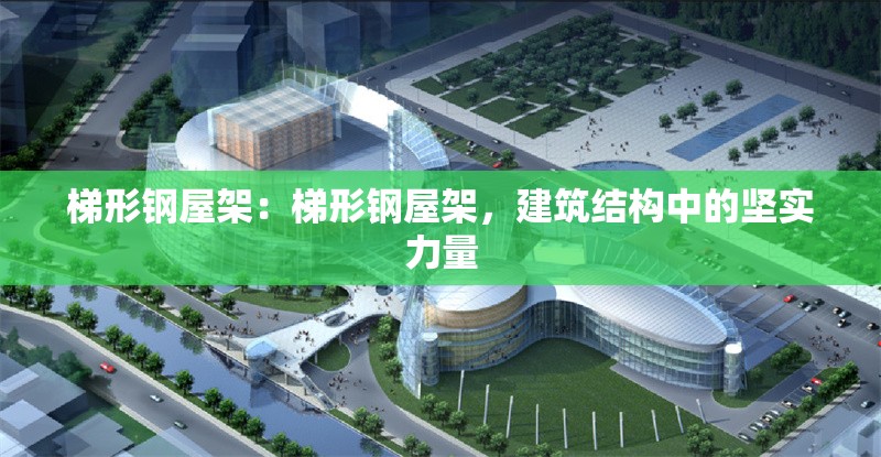 梯形鋼屋架：梯形鋼屋架，建筑結(jié)構(gòu)中的堅實力量