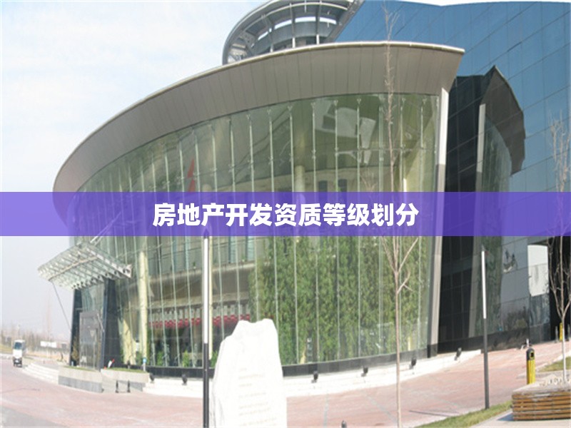 房地產(chǎn)開發(fā)資質(zhì)等級劃分 行業(yè)新聞 第1張