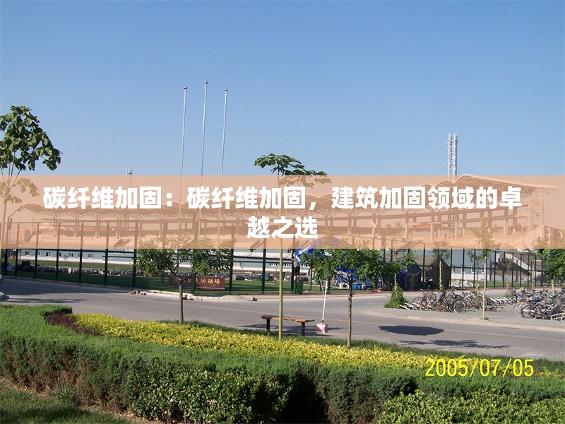 碳纖維加固：碳纖維加固，建筑加固領(lǐng)域的卓越之選