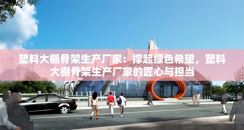 塑料大棚骨架生產(chǎn)廠家：撐起綠色希望，塑料大棚骨架生產(chǎn)廠家的匠心與擔(dān)當(dāng) 行業(yè)新聞