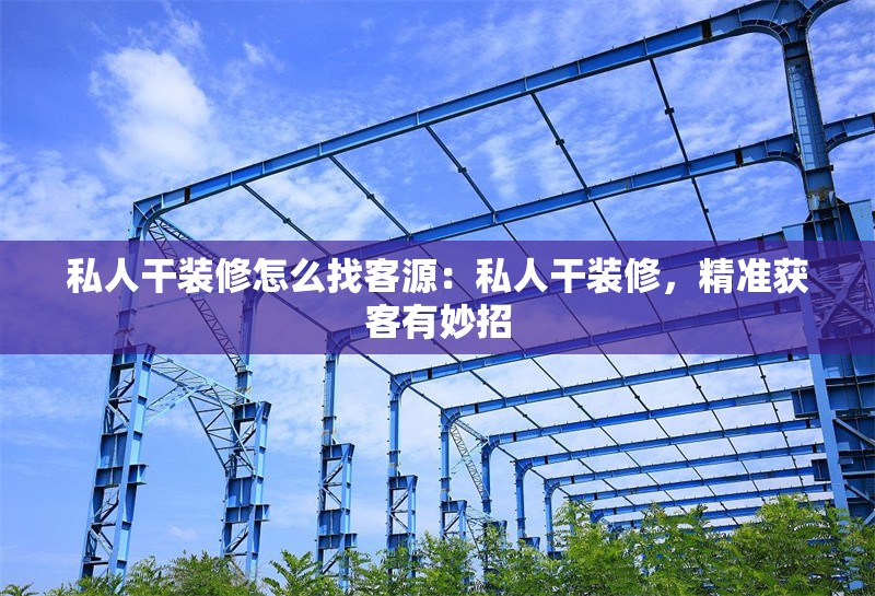 私人干裝修怎么找客源：私人干裝修，精準(zhǔn)獲客有妙招 行業(yè)新聞