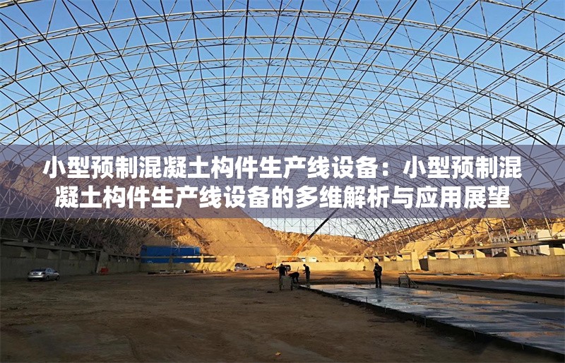 小型預(yù)制混凝土構(gòu)件生產(chǎn)線設(shè)備:小型預(yù)制混凝土構(gòu)件生產(chǎn)線設(shè)備的多維解析與應(yīng)用展望 行業(yè)新聞 小型預(yù)制混凝土構(gòu)件生產(chǎn)線設(shè)備:小型預(yù)制混凝土構(gòu)件生產(chǎn)線設(shè)備的多維解析與應(yīng)用展望 行業(yè)新聞