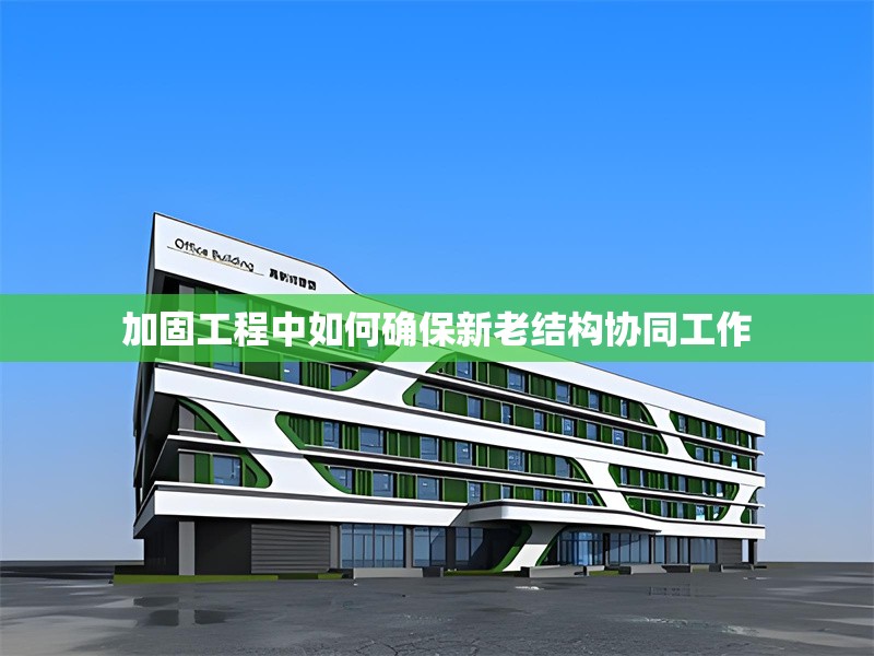 加固工程中如何確保新老結(jié)構(gòu)協(xié)同工作