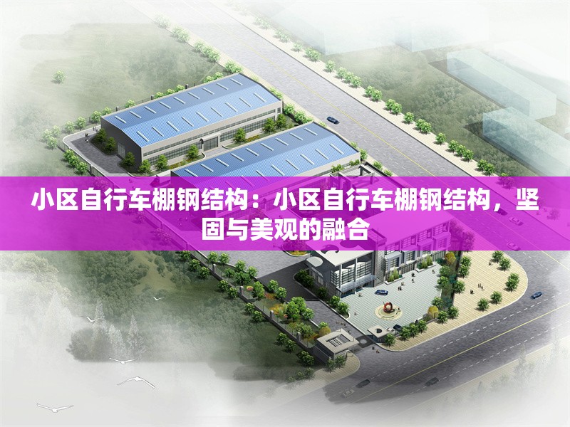 小區(qū)自行車(chē)棚鋼結(jié)構(gòu)：小區(qū)自行車(chē)棚鋼結(jié)構(gòu)，堅(jiān)固與美觀的融合 行業(yè)新聞