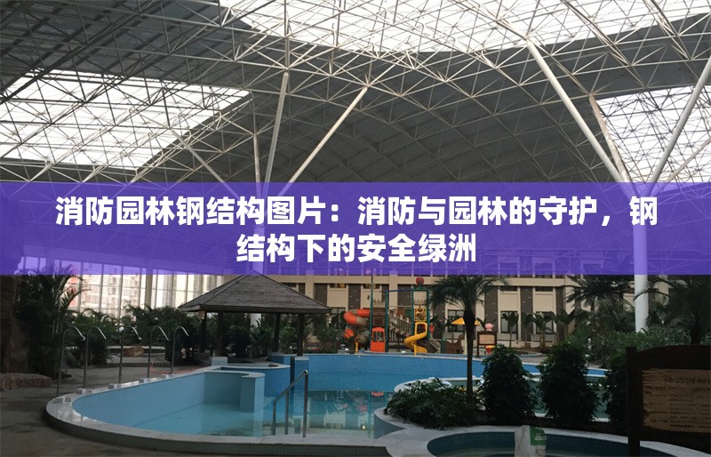 消防園林鋼結(jié)構(gòu)圖片：消防與園林的守護(hù)，鋼結(jié)構(gòu)下的安全綠洲 行業(yè)新聞