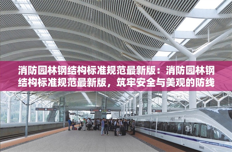 消防園林鋼結(jié)構(gòu)標(biāo)準(zhǔn)規(guī)范最新版：消防園林鋼結(jié)構(gòu)標(biāo)準(zhǔn)規(guī)范最新版，筑牢安全與美觀的防線