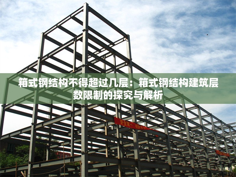 箱式鋼結(jié)構(gòu)不得超過幾層:箱式鋼結(jié)構(gòu)建筑層數(shù)限制的探究與解析 行業(yè)新聞 箱式鋼結(jié)構(gòu)不得超過幾層:箱式鋼結(jié)構(gòu)建筑層數(shù)限制的探究與解析 行業(yè)新聞