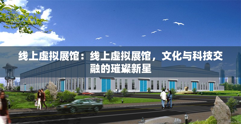 線(xiàn)上虛擬展館：線(xiàn)上虛擬展館，文化與科技交融的璀璨新星 行業(yè)新聞