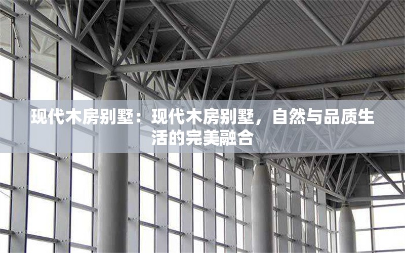 現(xiàn)代木房別墅：現(xiàn)代木房別墅，自然與品質(zhì)生活的完美融合 行業(yè)新聞