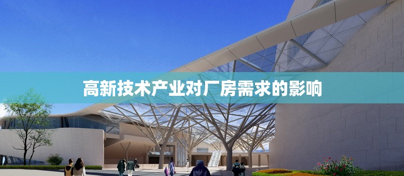 高新技術(shù)產(chǎn)業(yè)對(duì)廠房需求的影響 行業(yè)新聞 第1張