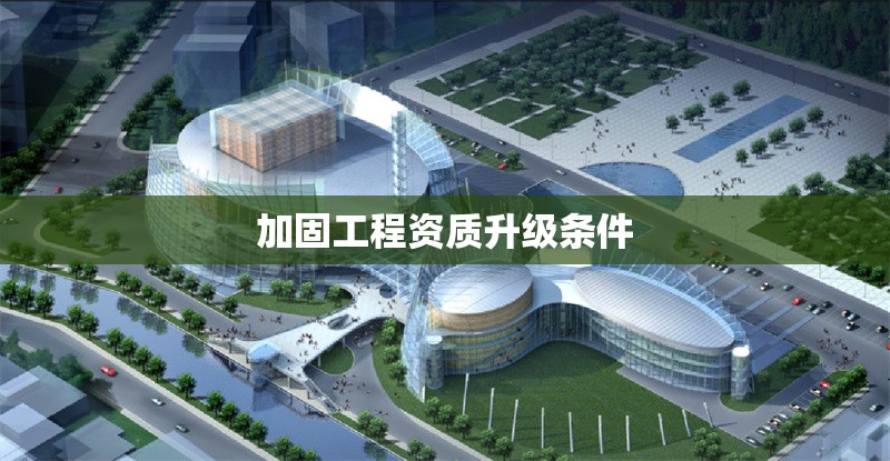 加固工程資質(zhì)升級(jí)條件 行業(yè)新聞 第1張 加固工程資質(zhì)升級(jí)條件 行業(yè)新聞 第1張