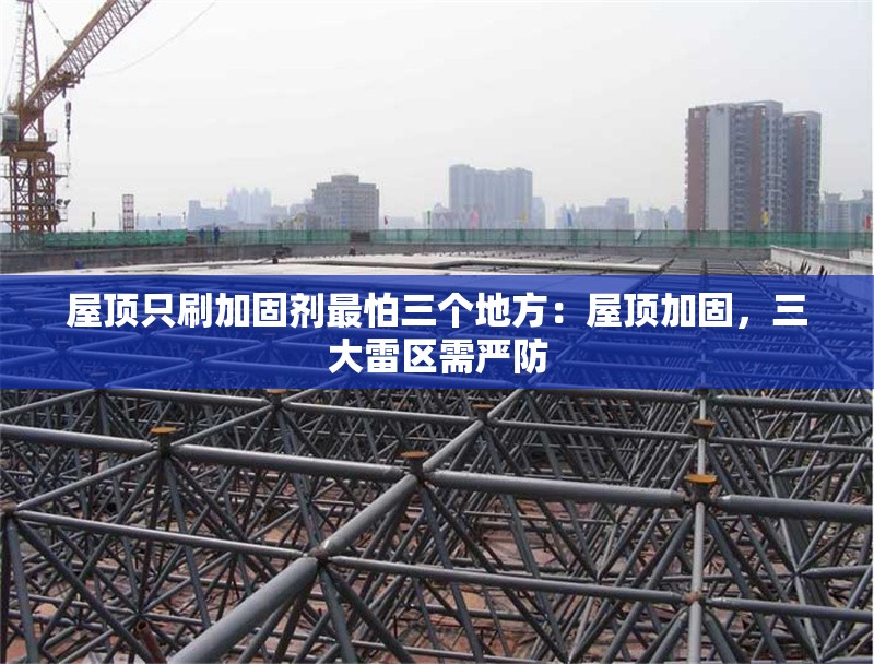 屋頂只刷加固劑最怕三個(gè)地方：屋頂加固，三大雷區(qū)需嚴(yán)防 行業(yè)新聞