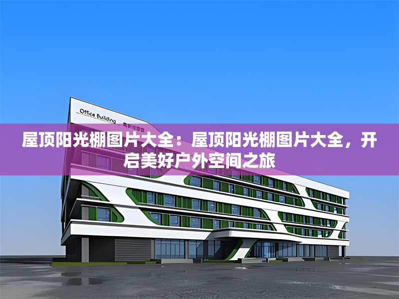 屋頂陽(yáng)光棚圖片大全：屋頂陽(yáng)光棚圖片大全，開(kāi)啟美好戶外空間之旅 行業(yè)新聞