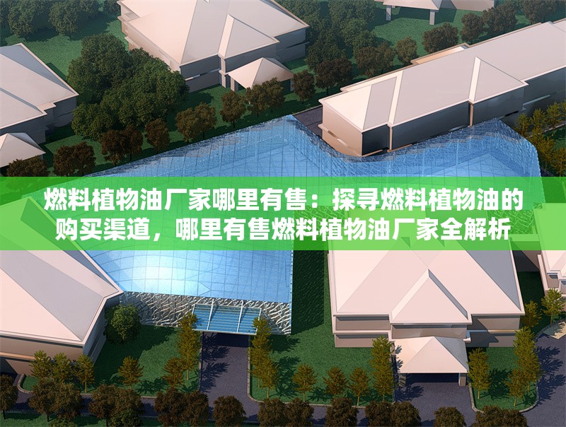 燃料植物油廠家哪里有售：探尋燃料植物油的購買渠道，哪里有售燃料植物油廠家全解析 行業(yè)新聞