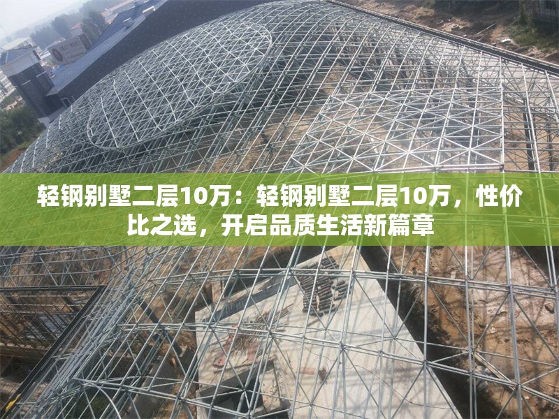 輕鋼別墅二層10萬：輕鋼別墅二層10萬，性價比之選，開啟品質(zhì)生活新篇章 行業(yè)新聞