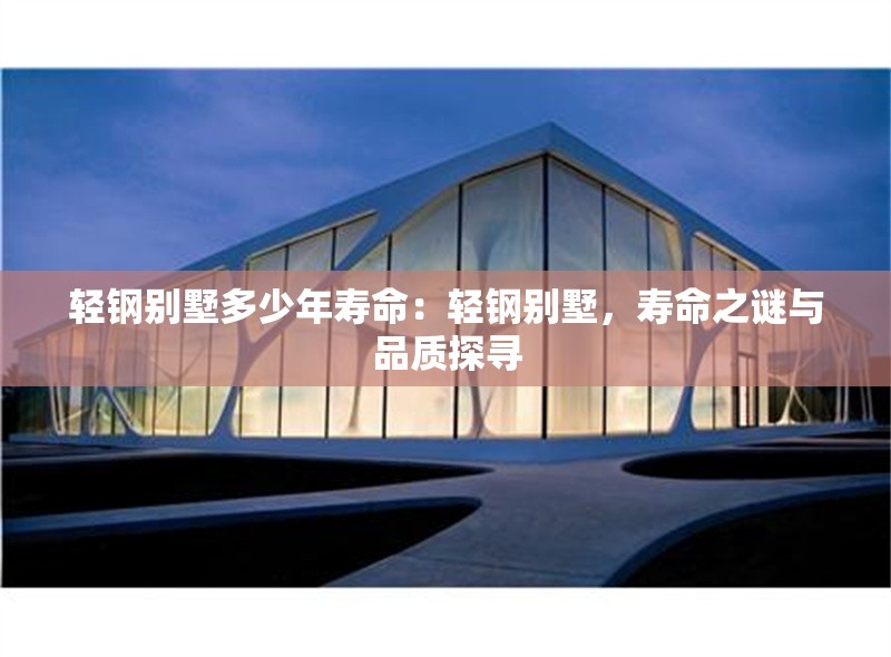 輕鋼別墅多少年壽命：輕鋼別墅，壽命之謎與品質(zhì)探尋 行業(yè)新聞