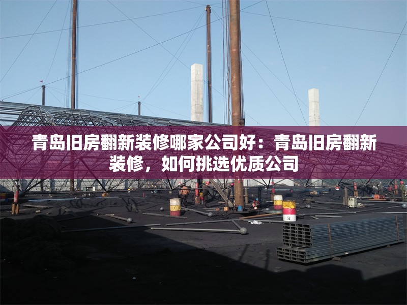 青島舊房翻新裝修哪家公司好：青島舊房翻新裝修，如何挑選優(yōu)質公司 行業(yè)新聞