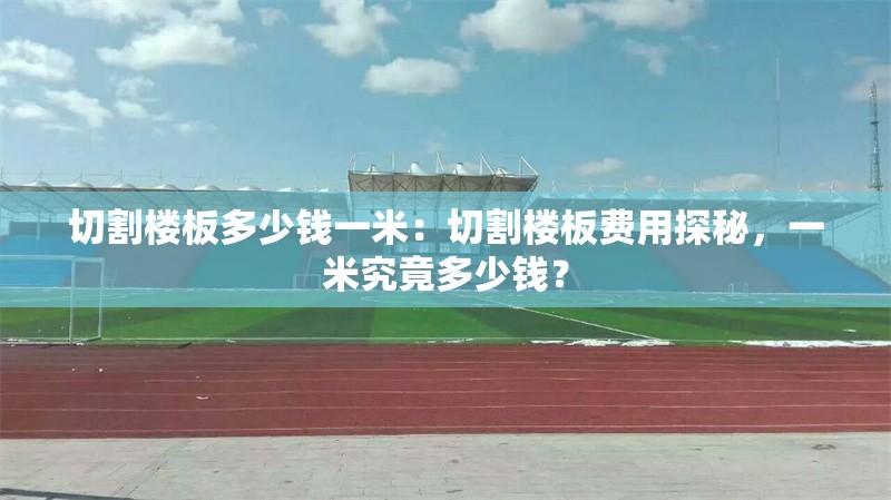 切割樓板多少錢(qián)一米：切割樓板費(fèi)用探秘，一米究竟多少錢(qián)？ 行業(yè)新聞