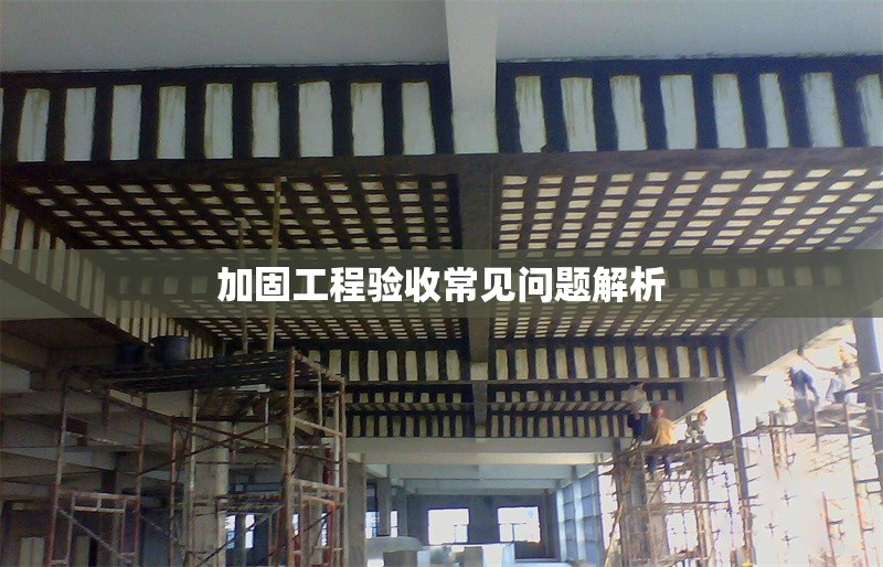 加固工程驗收常見問題解析 行業(yè)新聞 第1張