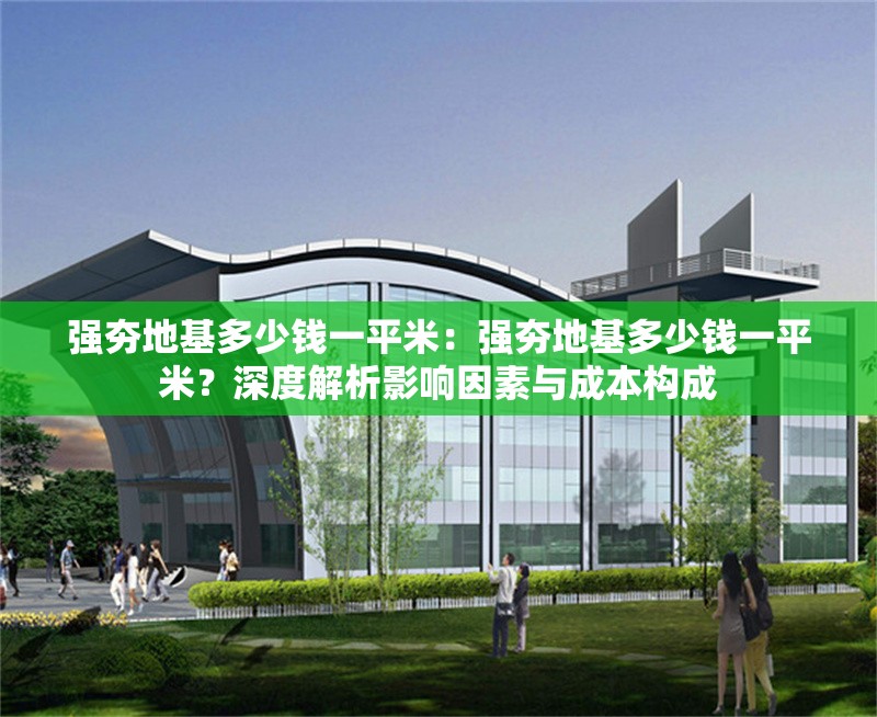 強(qiáng)夯地基多少錢一平米：強(qiáng)夯地基多少錢一平米？深度解析影響因素與成本構(gòu)成 行業(yè)新聞