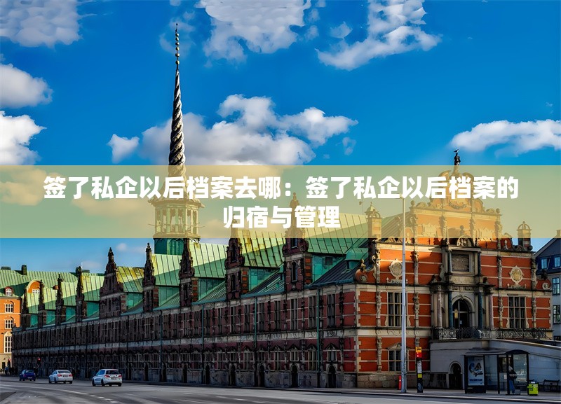 簽了私企以后檔案去哪：簽了私企以后檔案的歸宿與管理 行業(yè)新聞