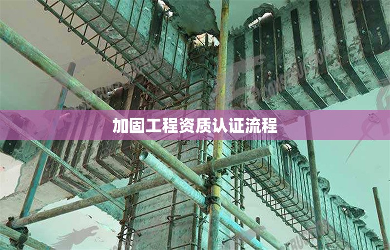 加固工程資質(zhì)認(rèn)證流程 行業(yè)新聞 第1張