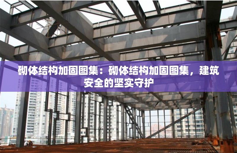 砌體結(jié)構(gòu)加固圖集：砌體結(jié)構(gòu)加固圖集，建筑安全的堅(jiān)實(shí)守護(hù) 行業(yè)新聞