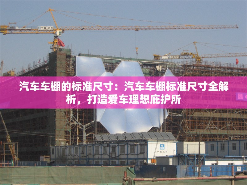 汽車車棚的標(biāo)準(zhǔn)尺寸：汽車車棚標(biāo)準(zhǔn)尺寸全解析，打造愛車?yán)硐氡幼o(hù)所 行業(yè)新聞
