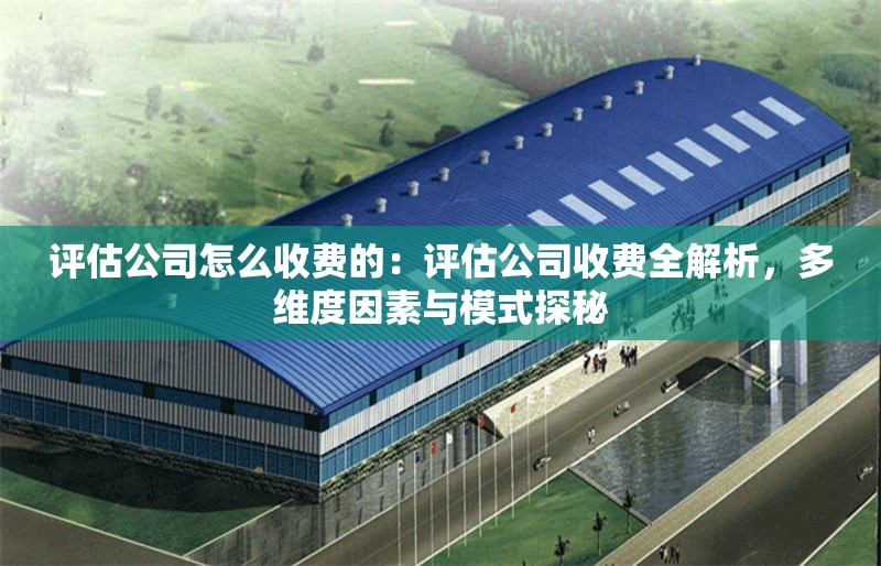 評估公司怎么收費(fèi)的：評估公司收費(fèi)全解析，多維度因素與模式探秘 行業(yè)新聞