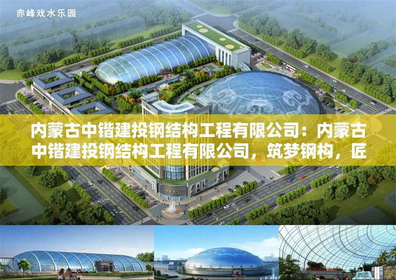 內(nèi)蒙古中鍇建投鋼結(jié)構(gòu)工程有限公司：內(nèi)蒙古中鍇建投鋼結(jié)構(gòu)工程有限公司，筑夢(mèng)鋼構(gòu)，匠心前行