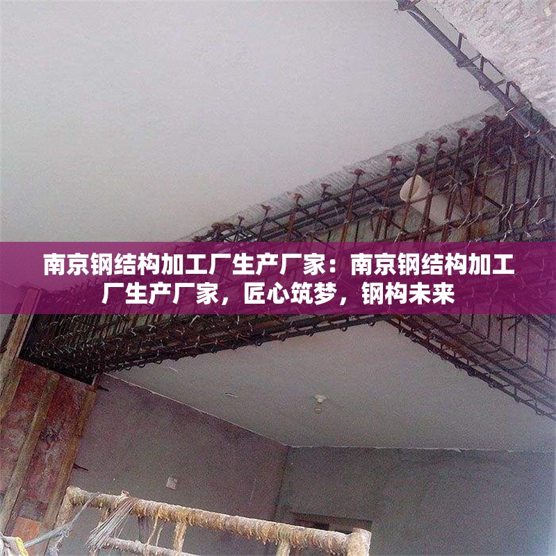 南京鋼結(jié)構(gòu)加工廠生產(chǎn)廠家：南京鋼結(jié)構(gòu)加工廠生產(chǎn)廠家，匠心筑夢，鋼構(gòu)未來 行業(yè)新聞