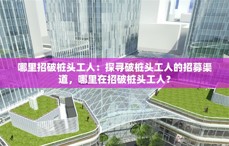 哪里招破樁頭工人：探尋破樁頭工人的招募渠道，哪里在招破樁頭工人？ 行業(yè)新聞
