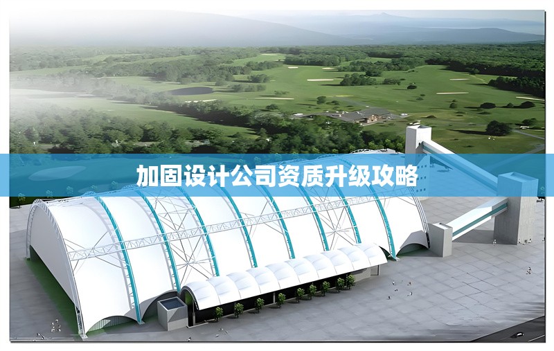 加固設(shè)計公司資質(zhì)升級攻略