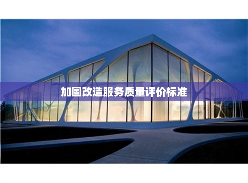 加固改造服務(wù)質(zhì)量評(píng)價(jià)標(biāo)準(zhǔn)