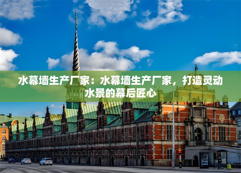 水幕墻生產(chǎn)廠家：水幕墻生產(chǎn)廠家，打造靈動水景的幕后匠心 行業(yè)新聞